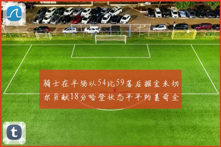 骑士在半场以54比59落后掘金米切尔贡献18分哈登状态平平约基奇全能表现