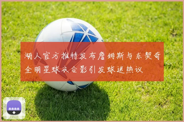 湖人官方推特发布詹姆斯与东契奇全明星球衣合影引发球迷热议