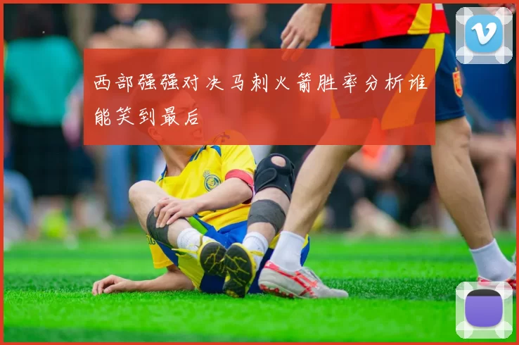 西部强强对决马刺火箭胜率分析谁能笑到最后