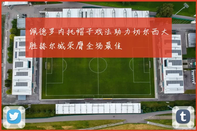 佩德罗内托帽子戏法助力切尔西大胜赫尔城荣膺全场最佳