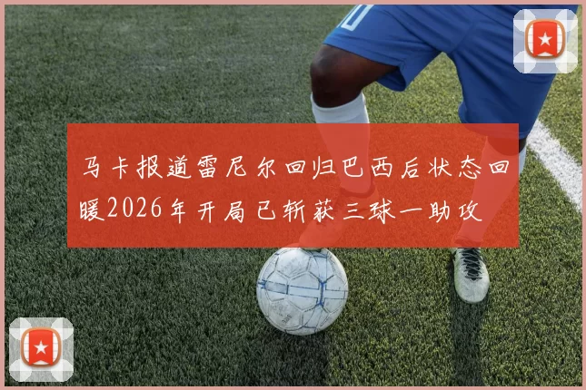 马卡报道雷尼尔回归巴西后状态回暖2026年开局已斩获三球一助攻
