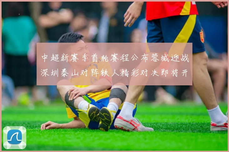 中超新赛季首轮赛程公布蓉城迎战深圳泰山对阵铁人精彩对决即将开启