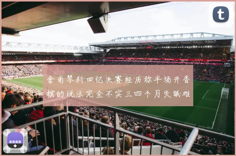 舍甫琴科回忆决赛经历称半场开香槟的说法完全不实三四个月失眠难以释怀