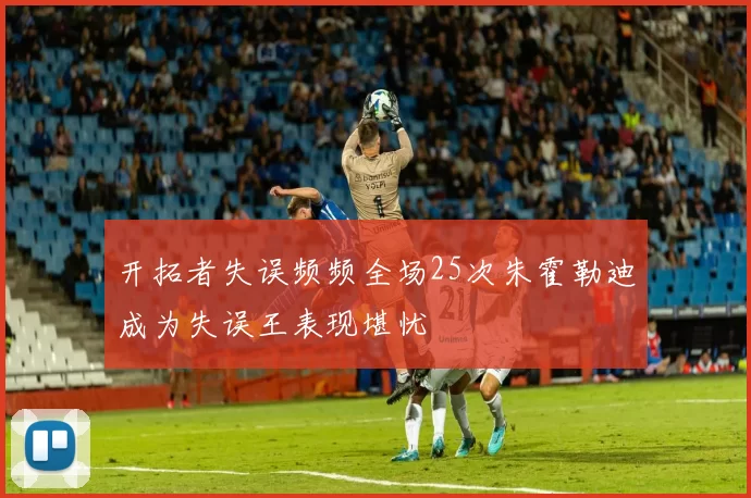 开拓者失误频频全场25次朱霍勒迪成为失误王表现堪忧