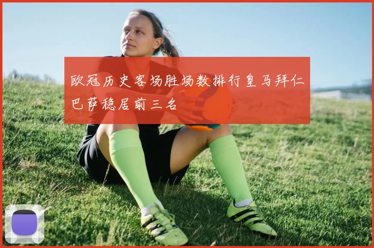 欧冠历史客场胜场数排行皇马拜仁巴萨稳居前三名