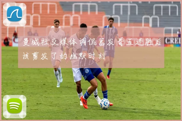 曼城社交媒体调侃蓄发哥五连胜后该剪发了的幽默时刻