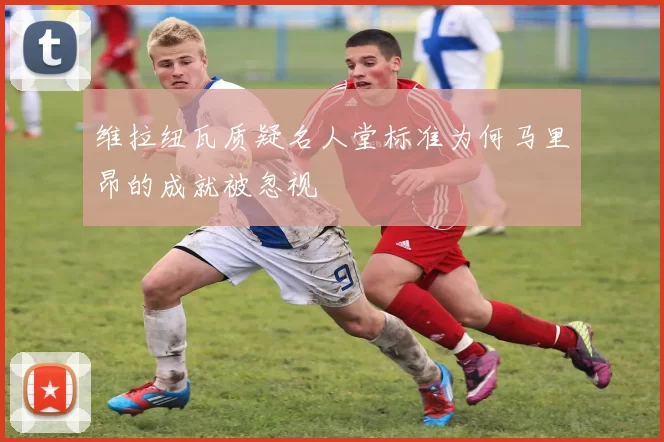 维拉纽瓦质疑名人堂标准为何马里昂的成就被忽视