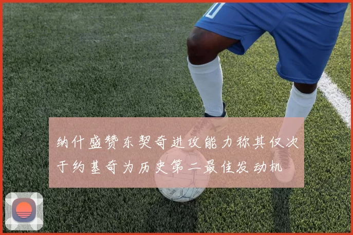 纳什盛赞东契奇进攻能力称其仅次于约基奇为历史第二最佳发动机