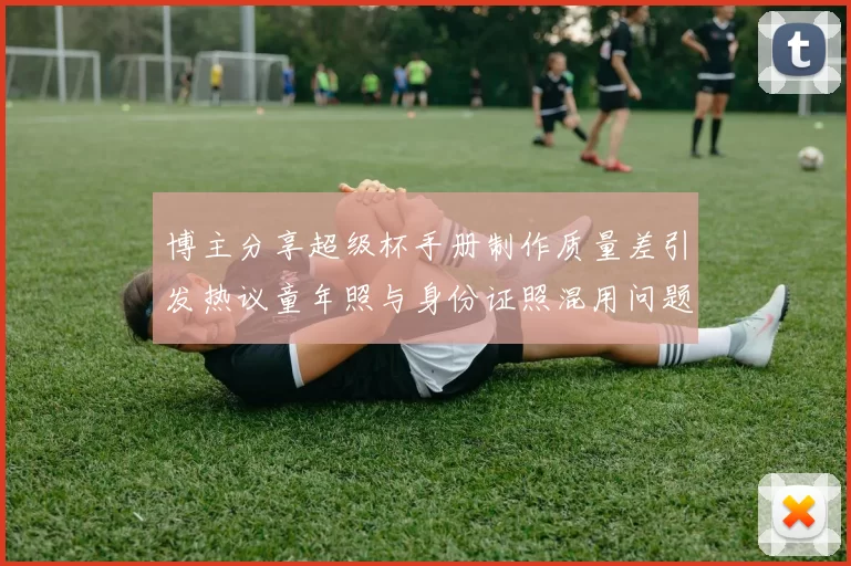 博主分享超级杯手册制作质量差引发热议童年照与身份证照混用问题曝光