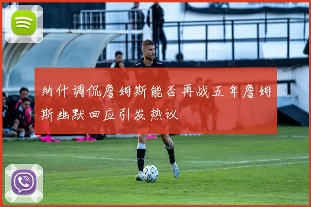 纳什调侃詹姆斯能否再战五年詹姆斯幽默回应引发热议