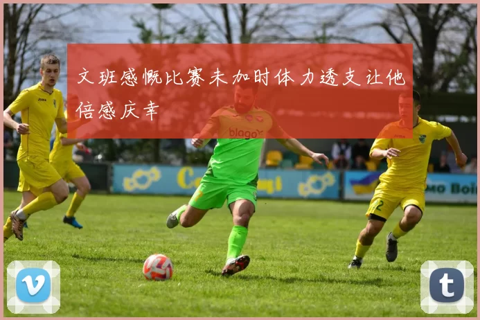 文班感慨比赛未加时体力透支让他倍感庆幸
