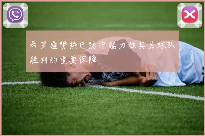 希罗盛赞热巴防守能力称其为球队胜利的重要保障