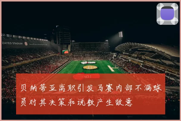 贝纳蒂亚离职引发马赛内部不满球员对其决策和说教产生敌意