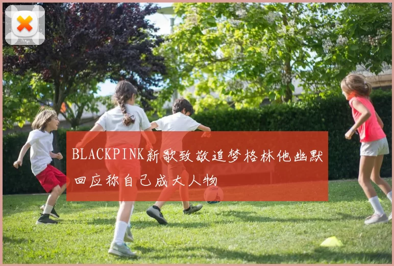 BLACKPINK新歌致敬追梦格林他幽默回应称自己成大人物