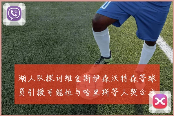 湖人队探讨维金斯伊森沃特森等球员引援可能性与哈里斯等人契合方向