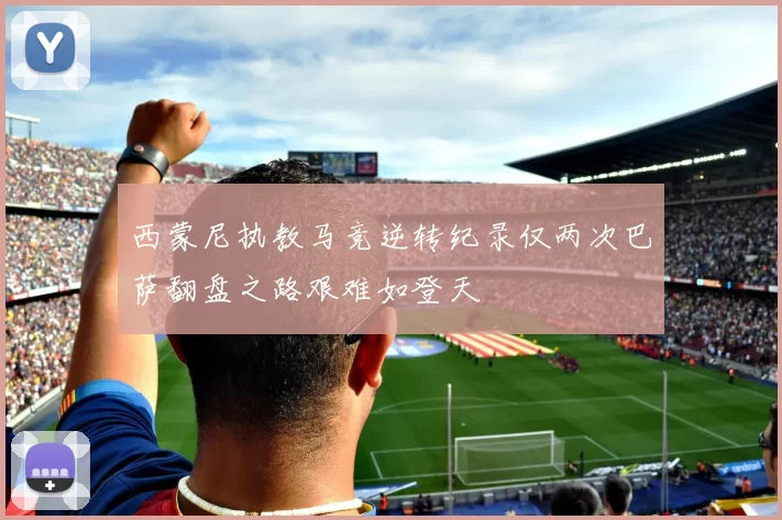 西蒙尼执教马竞逆转纪录仅两次巴萨翻盘之路艰难如登天