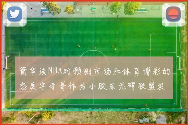 萧华谈NBA对预测市场和体育博彩的态度字母哥作为小股东无碍联盟发展