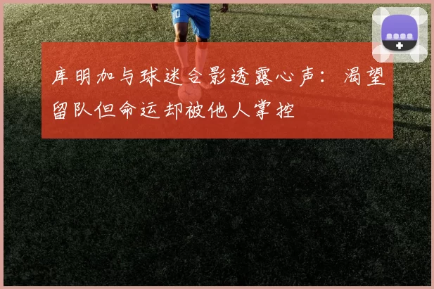 库明加与球迷合影透露心声：渴望留队但命运却被他人掌控