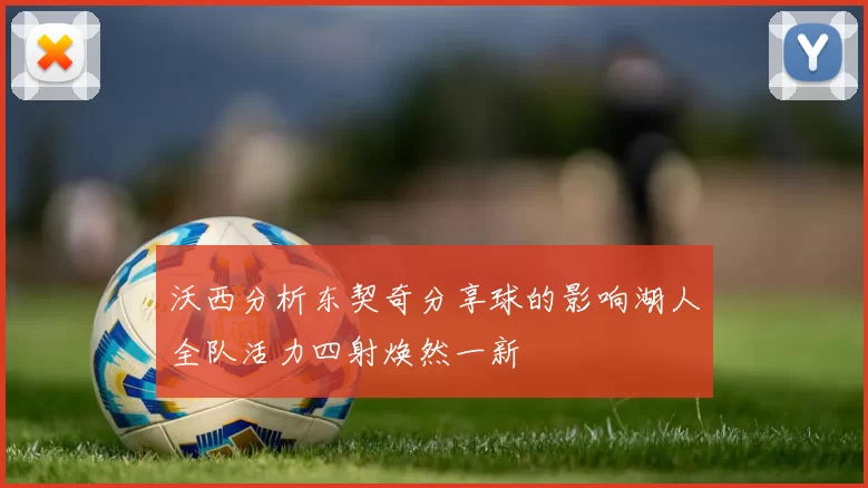 沃西分析东契奇分享球的影响湖人全队活力四射焕然一新
