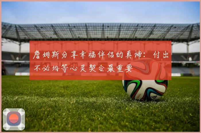 詹姆斯分享幸福伴侣的真谛：付出不必均等心灵契合最重要
