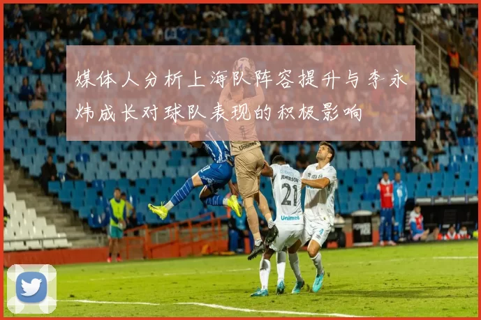 媒体人分析上海队阵容提升与李永炜成长对球队表现的积极影响