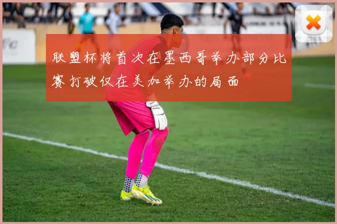 联盟杯将首次在墨西哥举办部分比赛打破仅在美加举办的局面
