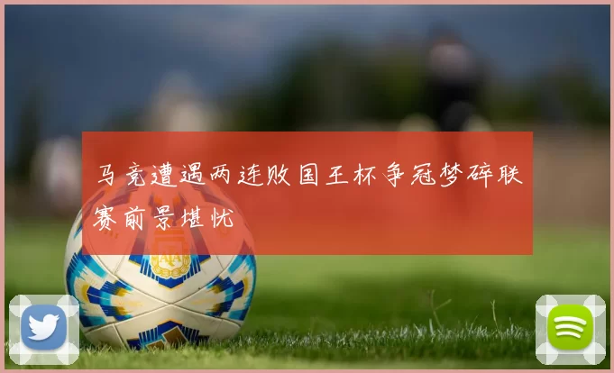 马竞遭遇两连败国王杯争冠梦碎联赛前景堪忧