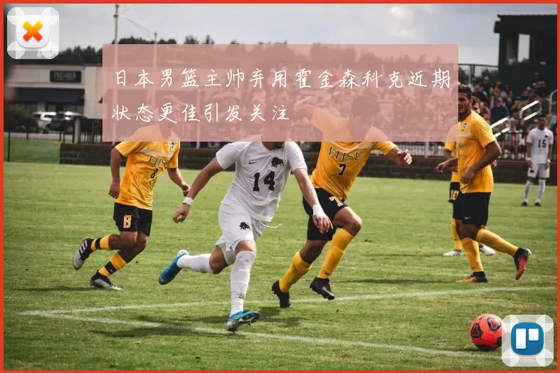 日本男篮主帅弃用霍金森科克近期状态更佳引发关注