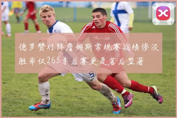 德罗赞对阵詹姆斯常规赛战绩惨淡胜率仅265季后赛更是落后显著