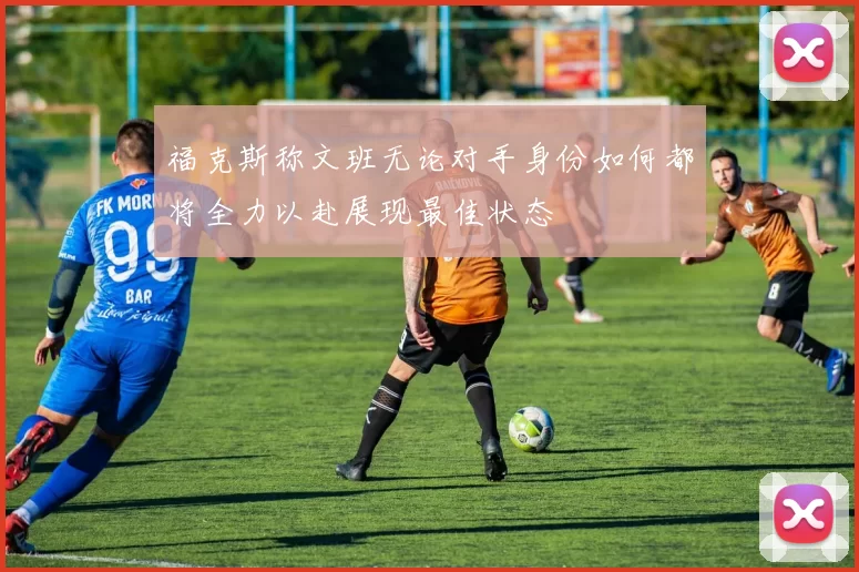 福克斯称文班无论对手身份如何都将全力以赴展现最佳状态