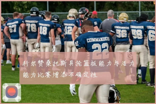 科尔赞桑托斯具抢篮板能力与活力能为比赛增添不确定性