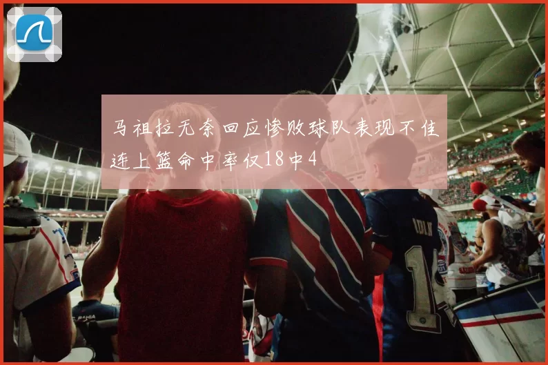 马祖拉无奈回应惨败球队表现不佳连上篮命中率仅18中4